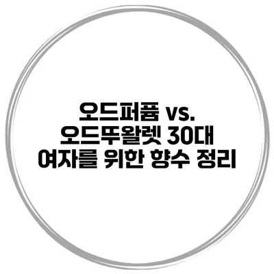 오드퍼퓸 vs. 오드뚜왈렛? 30대 여자를 위한 향수 정리