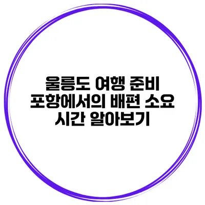 울릉도 여행 준비 포항에서의 배편 소요 시간 알아보기