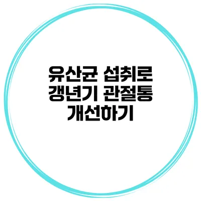 유산균 섭취로 갱년기 관절통 개선하기