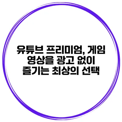 유튜브 프리미엄, 게임 영상을 광고 없이 즐기는 최상의 선택