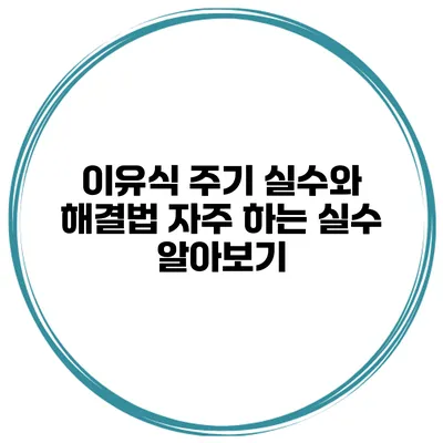 이유식 주기 실수와 해결법 자주 하는 실수 알아보기