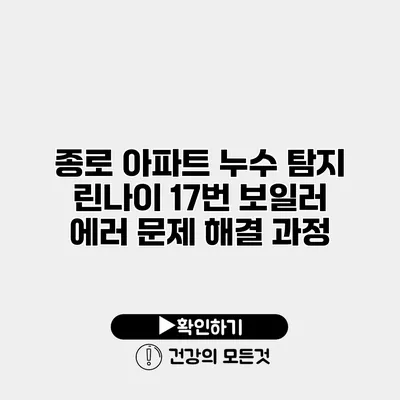 종로 아파트 누수 탐지 린나이 17번 보일러 에러 문제 해결 과정