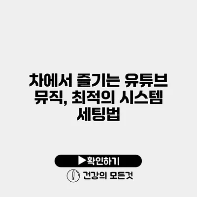 차에서 즐기는 유튜브 뮤직, 최적의 시스템 세팅법