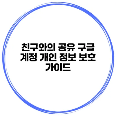 친구와의 공유 구글 계정 개인 정보 보호 가이드