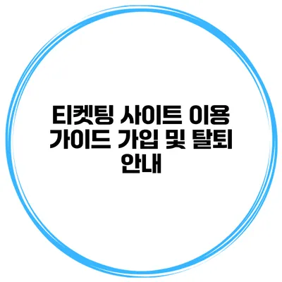 티켓팅 사이트 이용 가이드 가입 및 탈퇴 안내