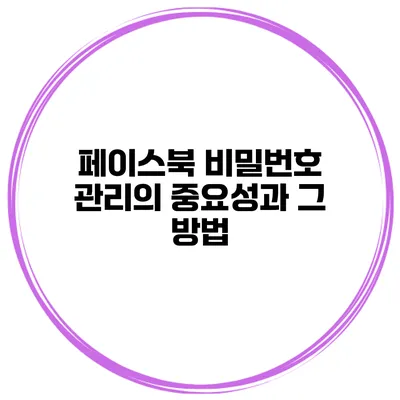 페이스북 비밀번호 관리의 중요성과 그 방법