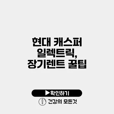 현대 캐스퍼 일렉트릭, 장기렌트 꿀팁
