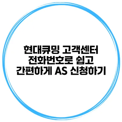 현대큐밍 고객센터 전화번호로 쉽고 간편하게 AS 신청하기
